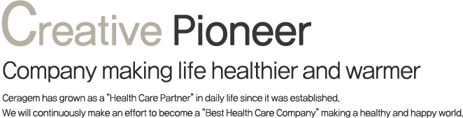 Creative Pioneer 삶을 더욱 건강하고 따뜻하게 만드는 기업 세라젬은 창립이래 고객 여러분의 생활 속에 ‘건강한 삶의 동반자’로 성장해 왔습니다. 앞으로도 건강하고 행복한 세상을 만드는 최고의 헬스케어 기업이 되도록 노력하겠습니다.